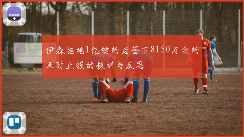 伊森拒绝1亿续约后签下8150万合约及时止损的教训与反思