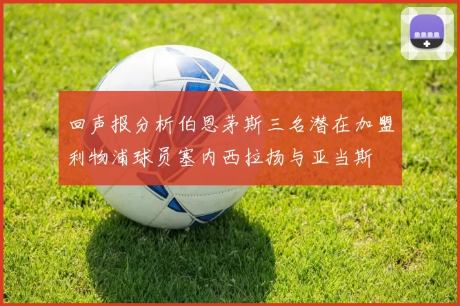 回声报分析伯恩茅斯三名潜在加盟利物浦球员塞内西拉扬与亚当斯