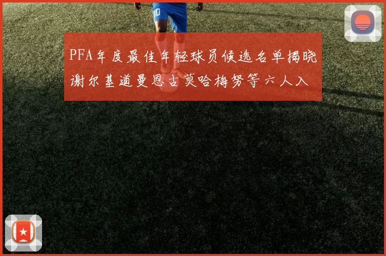 PFA年度最佳年轻球员候选名单揭晓谢尔基道曼恩古莫哈梅努等六人入围