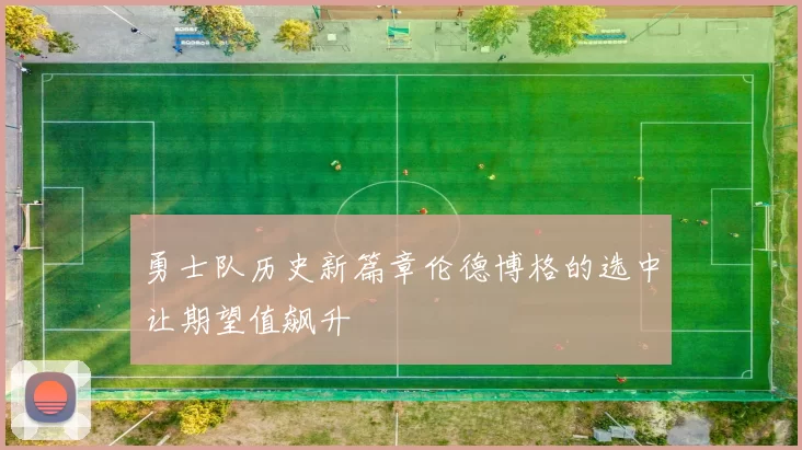 勇士队历史新篇章伦德博格的选中让期望值飙升