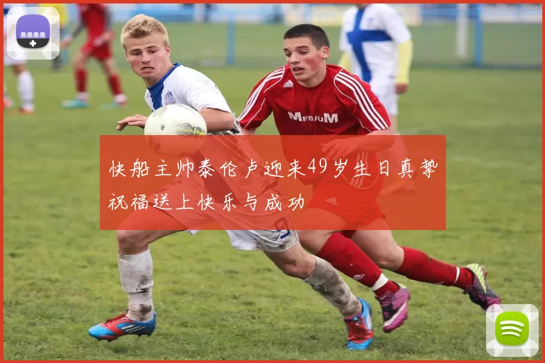 快船主帅泰伦卢迎来49岁生日真挚祝福送上快乐与成功
