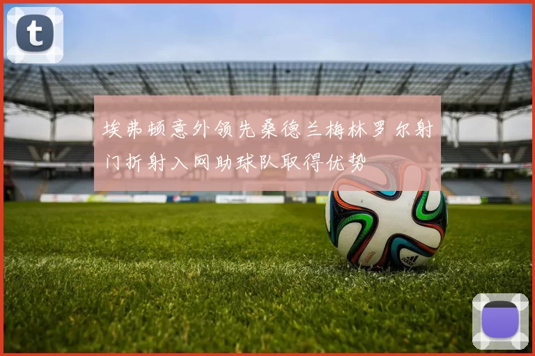埃弗顿意外领先桑德兰梅林罗尔射门折射入网助球队取得优势