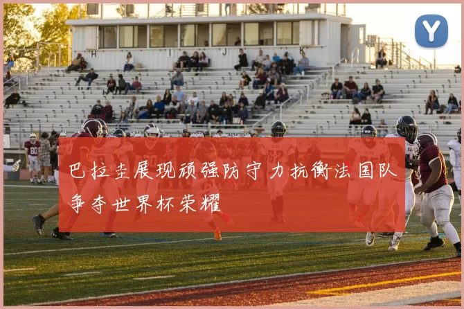 巴拉圭展现顽强防守力抗衡法国队争夺世界杯荣耀