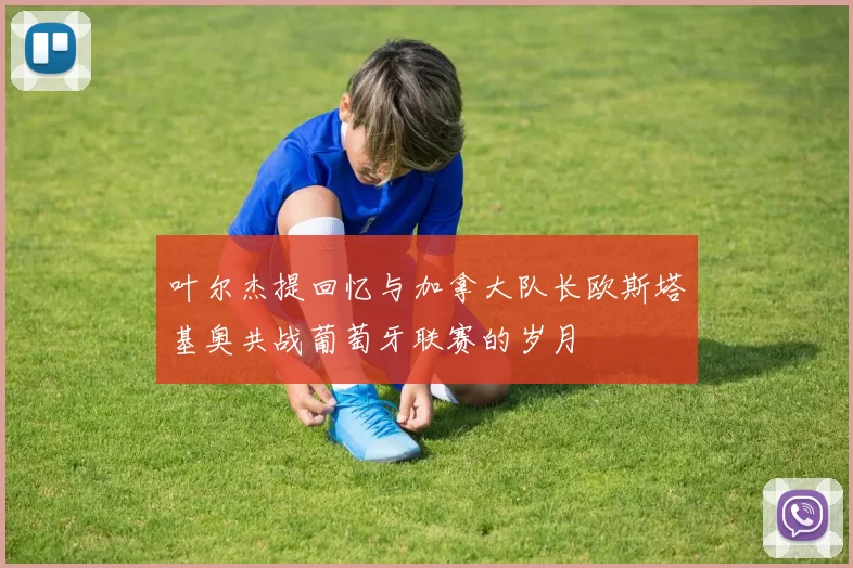 叶尔杰提回忆与加拿大队长欧斯塔基奥共战葡萄牙联赛的岁月