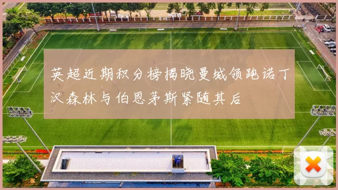 英超近期积分榜揭晓曼城领跑诺丁汉森林与伯恩茅斯紧随其后