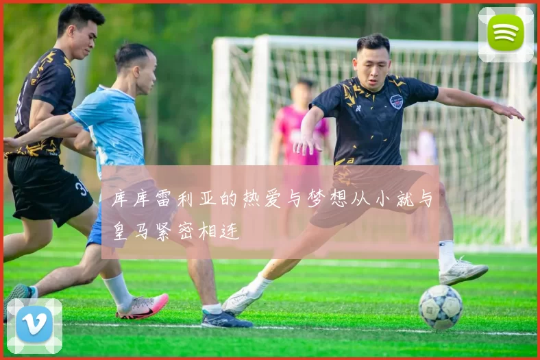 库库雷利亚的热爱与梦想从小就与皇马紧密相连