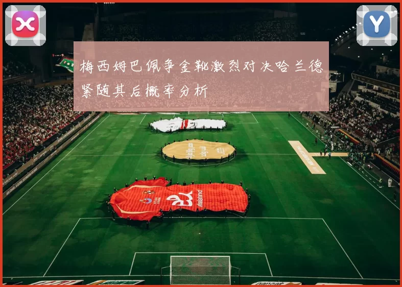 梅西姆巴佩争金靴激烈对决哈兰德紧随其后概率分析