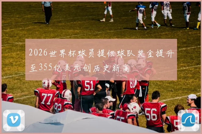 2026世界杯球员提供球队奖金提升至355亿美元创历史新高