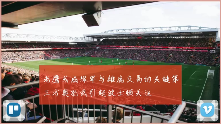 老鹰或成绿军与雄鹿交易的关键第三方奥孔武引起波士顿关注