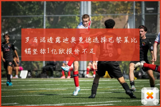 罗马诺透露迪奥曼德选择巴黎莱比锡坚称1亿欧报价不足