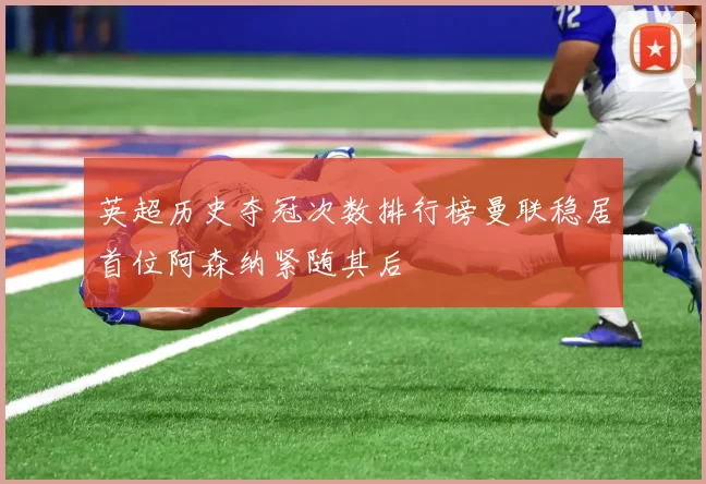 英超历史夺冠次数排行榜曼联稳居首位阿森纳紧随其后
