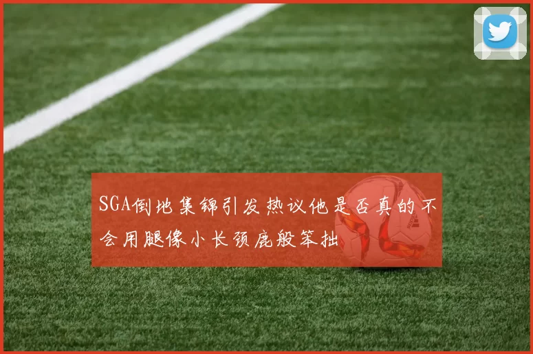 SGA倒地集锦引发热议他是否真的不会用腿像小长颈鹿般笨拙